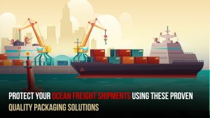 Protect Your Ocean Freight Shipments Using These Proven Quality Packaging Solutions
